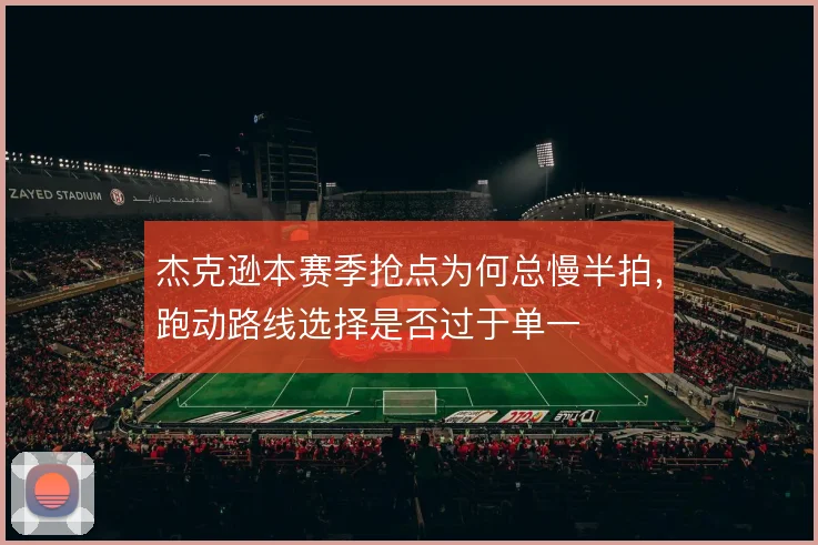 杰克逊本赛季抢点为何总慢半拍,跑动路线选择是否过于单一