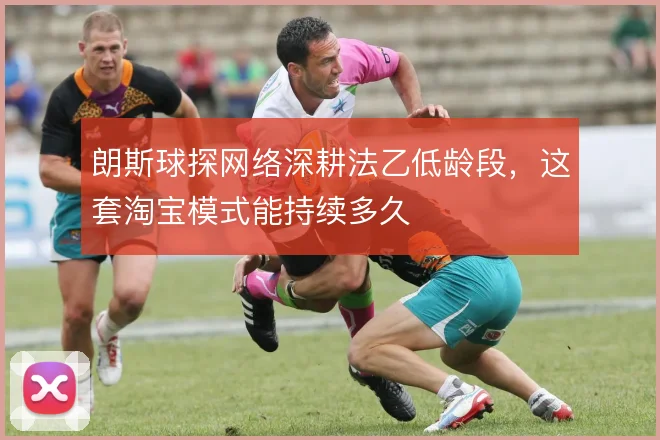 朗斯球探网络深耕法乙低龄段，这套淘宝模式能持续多久