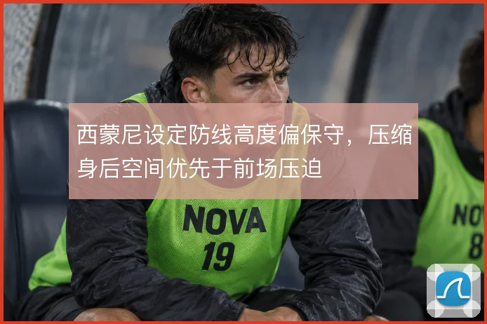 西蒙尼设定防线高度偏保守,压缩身后空间优先于前场压迫