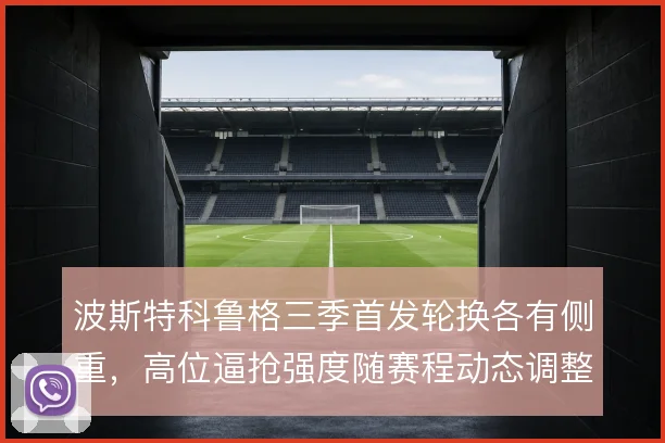 波斯特科鲁格三季首发轮换各有侧重，高位逼抢强度随赛程动态调整