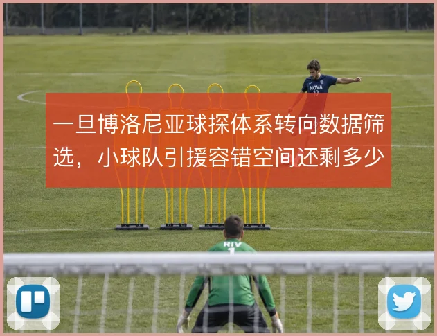 一旦博洛尼亚球探体系转向数据筛选,小球队引援容错空间还剩多少