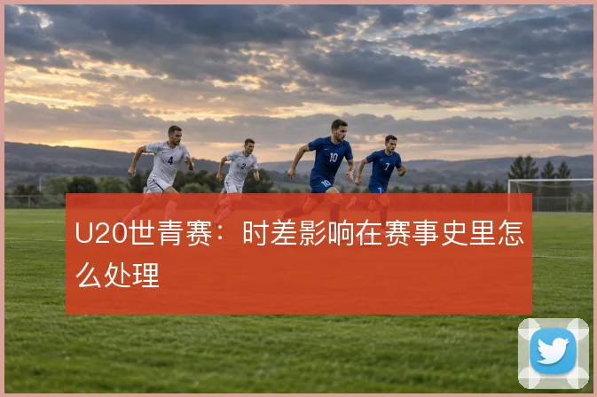 U20世青赛：时差影响在赛事史里怎么处理