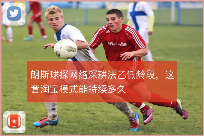 朗斯球探网络深耕法乙低龄段，这套淘宝模式能持续多久