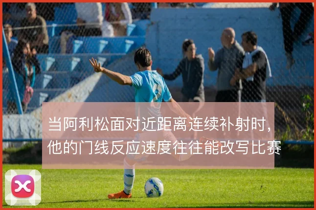 当阿利松面对近距离连续补射时，他的门线反应速度往往能改写比赛走势