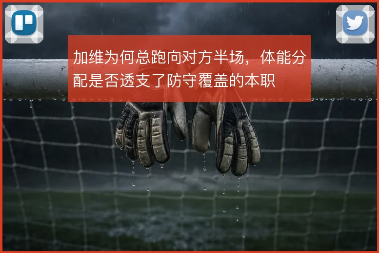 加维为何总跑向对方半场，体能分配是否透支了防守覆盖的本职