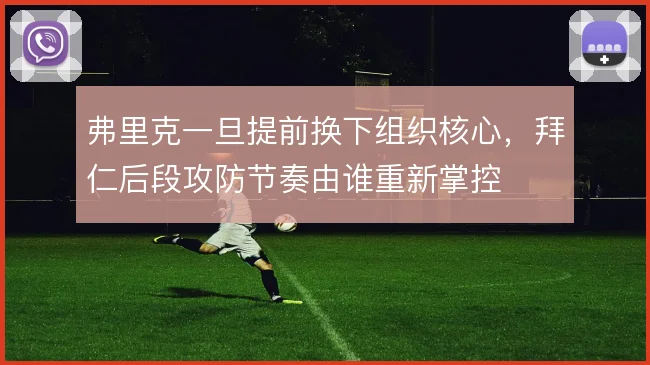 弗里克一旦提前换下组织核心,拜仁后段攻防节奏由谁重新掌控