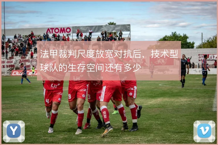 法甲裁判尺度放宽对抗后,技术型球队的生存空间还有多少