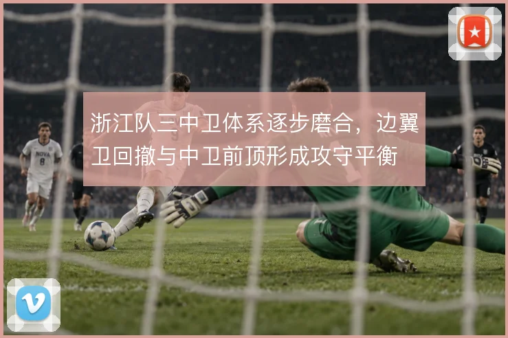 浙江队三中卫体系逐步磨合，边翼卫回撤与中卫前顶形成攻守平衡
