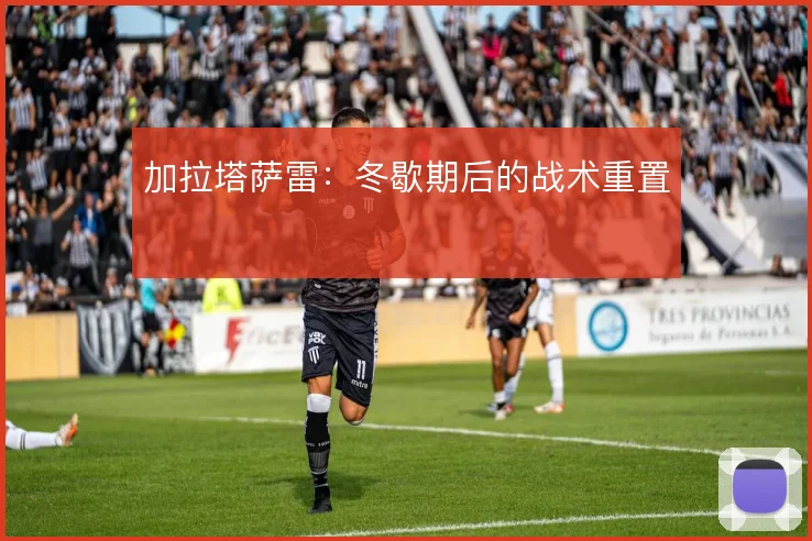 加拉塔萨雷：冬歇期后的战术重置