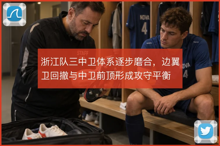 浙江队三中卫体系逐步磨合，边翼卫回撤与中卫前顶形成攻守平衡