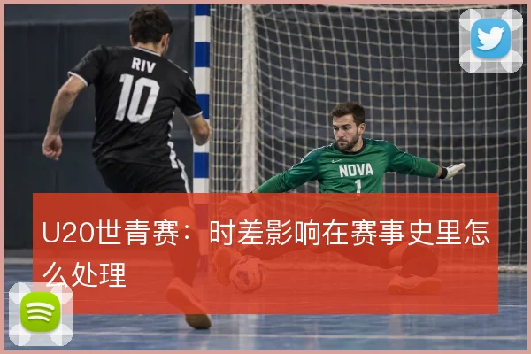 U20世青赛：时差影响在赛事史里怎么处理