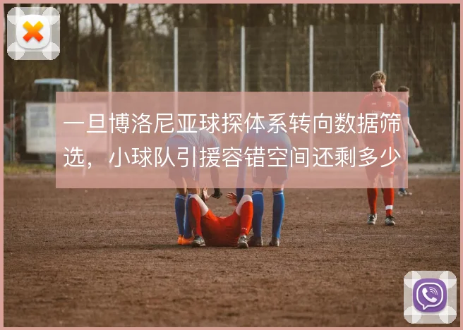 一旦博洛尼亚球探体系转向数据筛选,小球队引援容错空间还剩多少