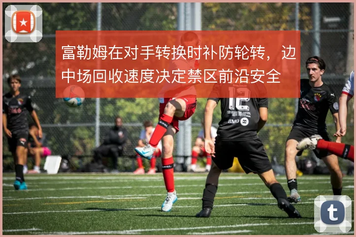 富勒姆在对手转换时补防轮转，边中场回收速度决定禁区前沿安全