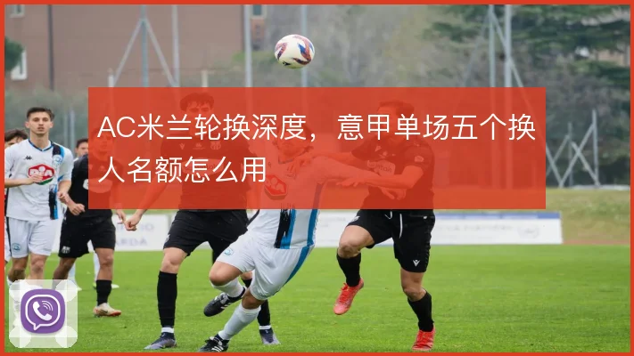 AC米兰轮换深度，意甲单场五个换人名额怎么用